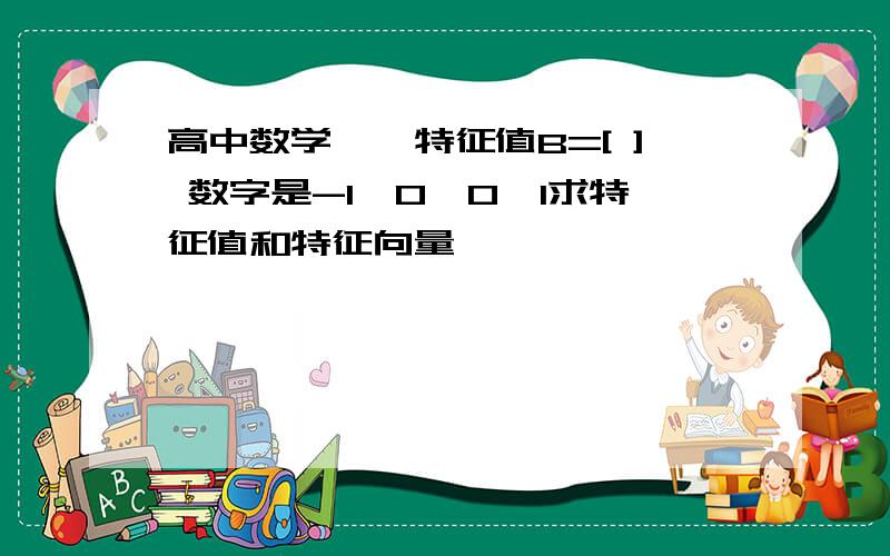 高中数学——特征值B=[ ] 数字是-1,0,0,1求特征值和特征向量