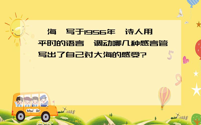 《海》写于1956年,诗人用平时的语言,调动哪几种感言管写出了自己对大海的感受?