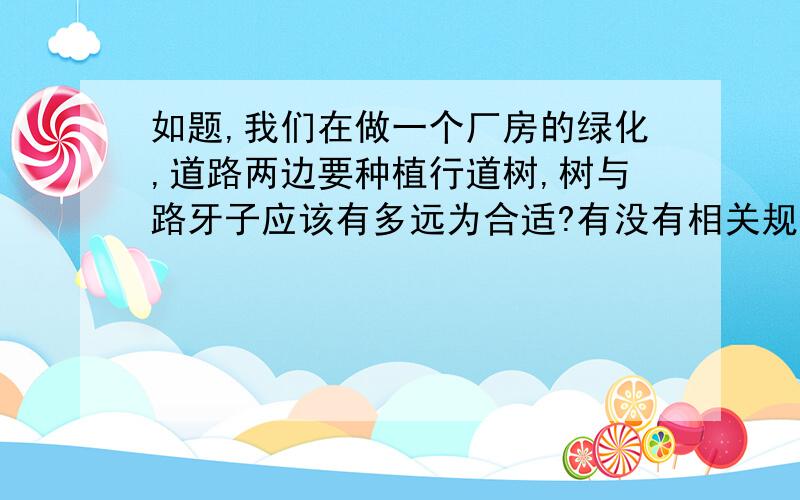 如题,我们在做一个厂房的绿化,道路两边要种植行道树,树与路牙子应该有多远为合适?有没有相关规定,