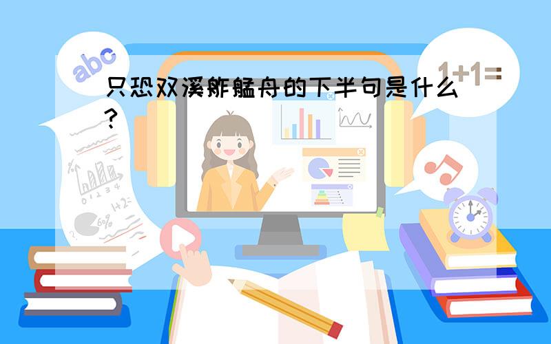 只恐双溪舴艋舟的下半句是什么?