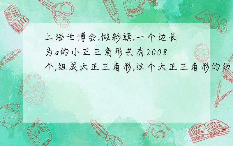 上海世博会,做彩旗,一个边长为a的小正三角形共有2008个,组成大正三角形,这个大正三角形的边长最小是多少?是高一必修五等差数列的题.