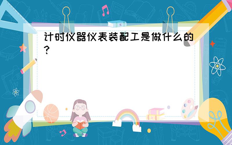 计时仪器仪表装配工是做什么的?