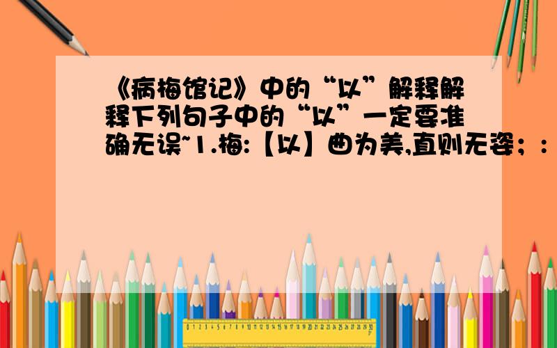 《病梅馆记》中的“以”解释解释下列句子中的“以”一定要准确无误~1.梅:【以】曲为美,直则无姿；:【以】欹为美,正则无景；:【以】疏为美,密则无态.”2.固也.此文人画士,心知其意,未可