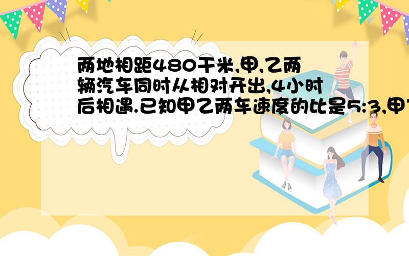 两地相距480干米,甲,乙两辆汽车同时从相对开出,4小时后相遇.已知甲乙两车速度的比是5:3,甲乙两车每小时各行驶多少干米?