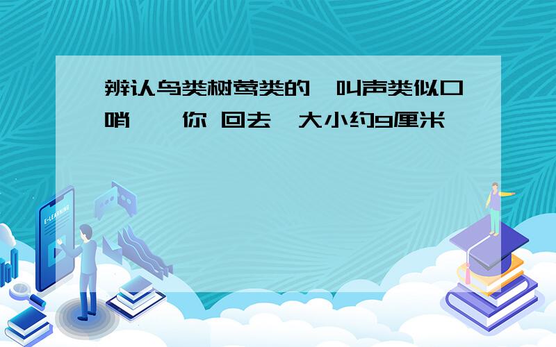 辨认鸟类树莺类的,叫声类似口哨,＂你 回去＂大小约9厘米