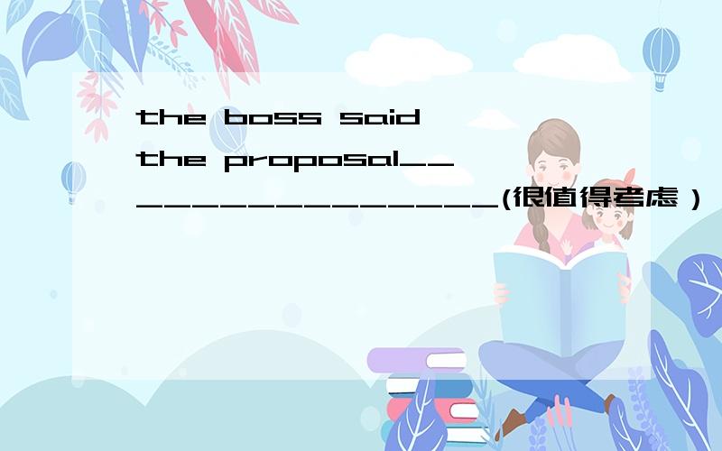 the boss said the proposal_______________(很值得考虑）