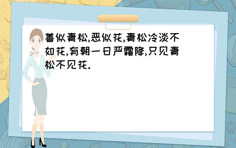 善似青松,恶似花,青松冷淡不如花,有朝一日严霜降,只见青松不见花.