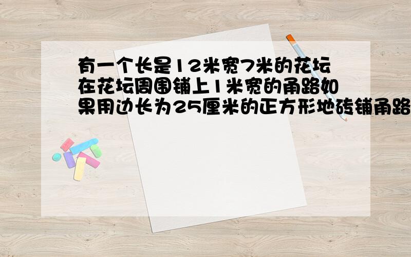 有一个长是12米宽7米的花坛在花坛周围铺上1米宽的甬路如果用边长为25厘米的正方形地砖铺甬路共要多少块