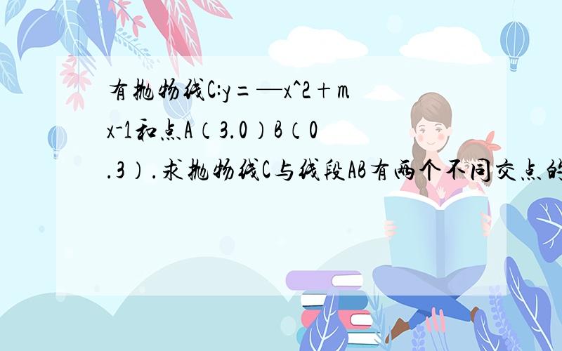 有抛物线C:y=—x^2+mx-1和点A（3.0）B（0.3）.求抛物线C与线段AB有两个不同交点的充要条件