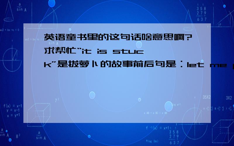 英语童书里的这句话啥意思啊?求帮忙“it is stuck”是拔萝卜的故事前后句是：let me pull it up,heave,ooof,ooofit is stuck