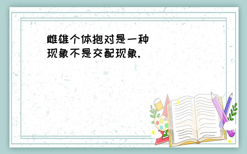 雌雄个体抱对是一种_____现象不是交配现象.