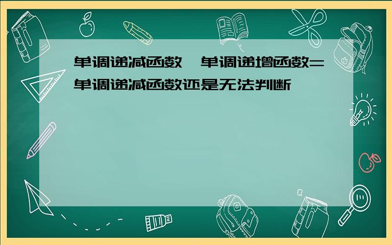 单调递减函数—单调递增函数=单调递减函数还是无法判断