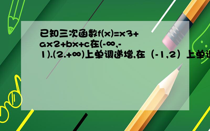 已知三次函数f(x)=x3+ax2+bx+c在(-∞,-1).(2.+∞)上单调递增,在（-1,2）上单调递已知三次函数f(x)=x3+ax2+bx+c在(-∞,-1).(2.+∞)上单调递增,在(-1,2)上单调递减,若当且仅当x＞4,f（x）＞x2-4x+5,求f（x）的解