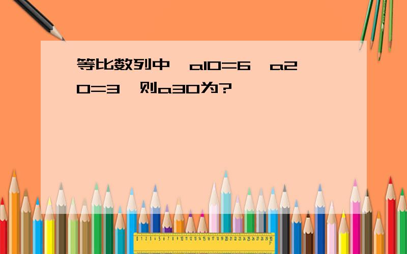 等比数列中,a10=6,a20=3,则a30为?