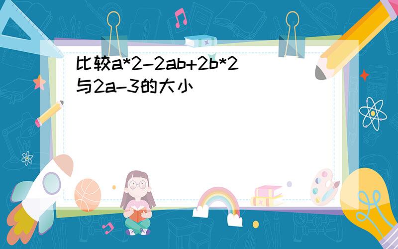 比较a*2-2ab+2b*2与2a-3的大小