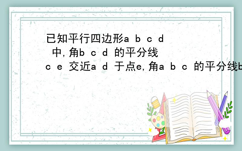 已知平行四边形a b c d 中,角b c d 的平分线c e 交近a d 于点e,角a b c 的平分线b g 交c e 于点f,交a d 于点g,求证：a e=d g