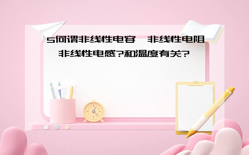 5何谓非线性电容、非线性电阻、非线性电感?和温度有关?