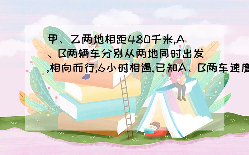 甲、乙两地相距480千米,A、B两辆车分别从两地同时出发,相向而行,6小时相遇.已知A、B两车速度比为9:7,