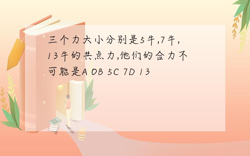 三个力大小分别是5牛,7牛,13牛的共点力,他们的合力不可能是A OB 5C 7D 13