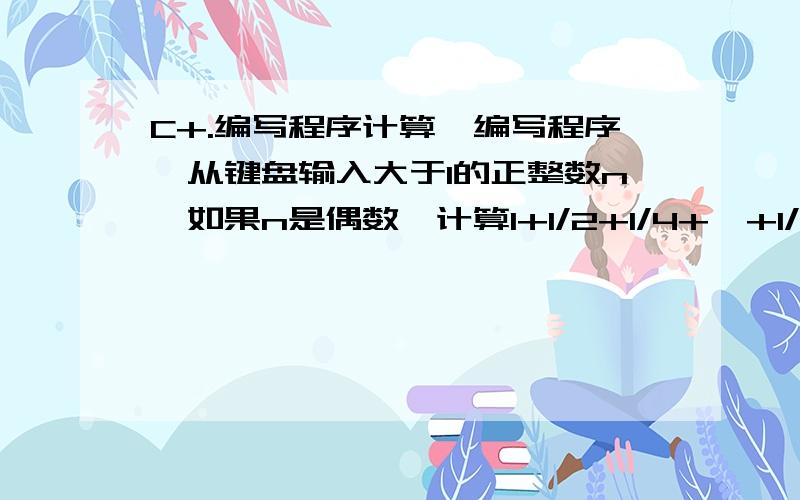 C+.编写程序计算,编写程序,从键盘输入大于1的正整数n,如果n是偶数,计算1+1/2+1/4+…+1/n的值；如果n是奇数,计算1+1/3+1/5+…+1/n的值