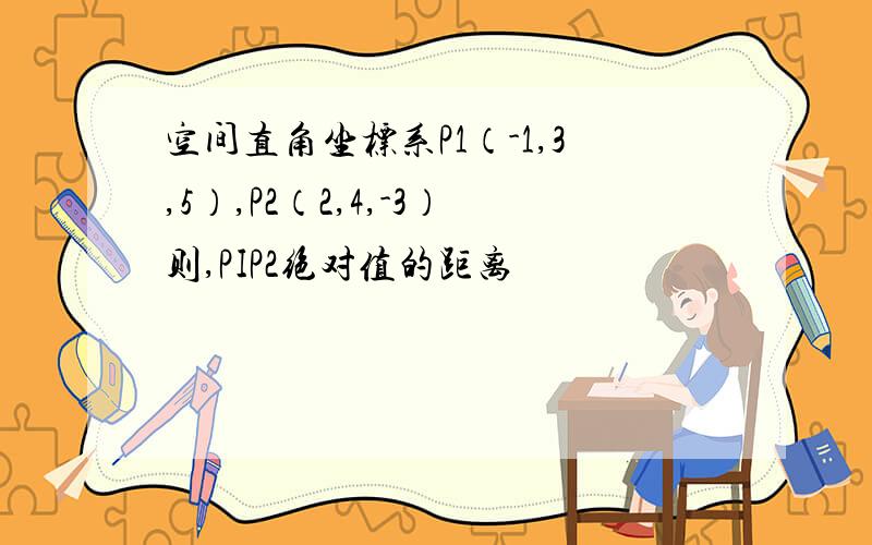 空间直角坐标系P1（-1,3,5）,P2（2,4,-3）则,PIP2绝对值的距离