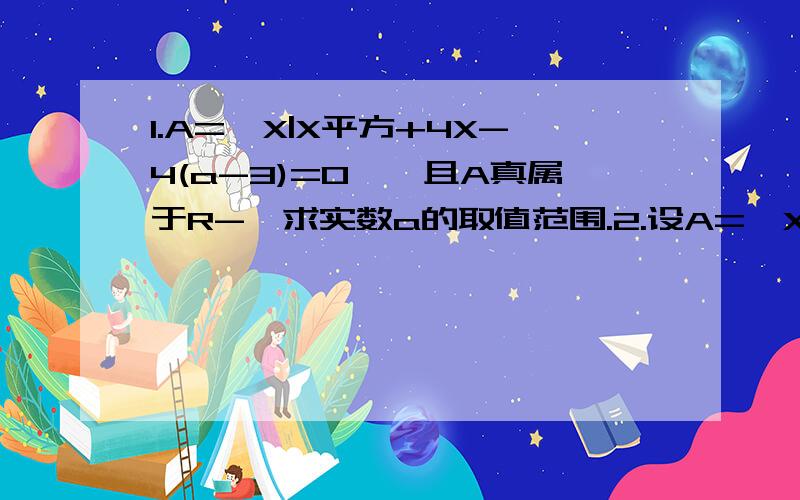 1.A={X|X平方+4X-4(a-3)=0},且A真属于R-,求实数a的取值范围.2.设A={X|X=3n+1,n∈Z},B={X|X=6n+1,n∈Z},求证:B真属于A.- -不好意思..打错上面的真属于应该是真包含于```