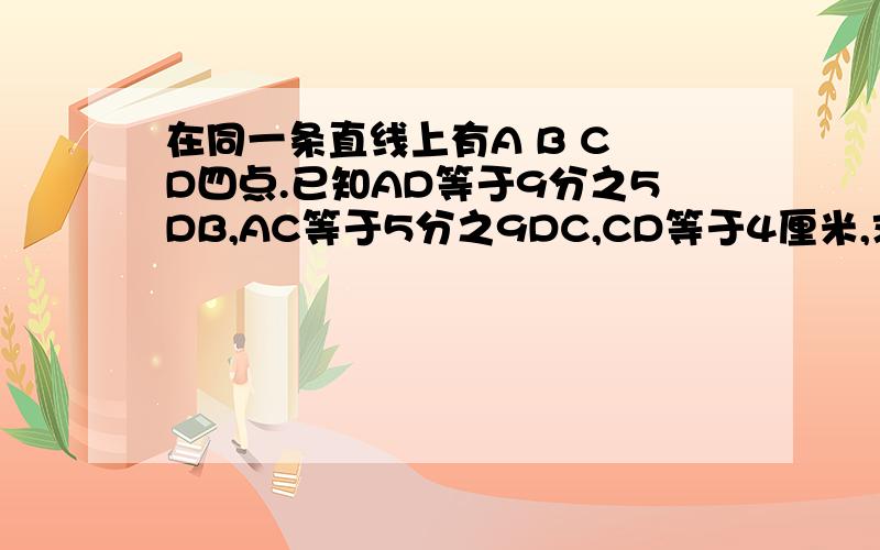 在同一条直线上有A B C D四点.已知AD等于9分之5DB,AC等于5分之9DC,CD等于4厘米,求AB是多少