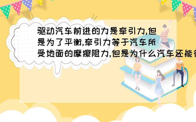 驱动汽车前进的力是牵引力,但是为了平衡,牵引力等于汽车所受地面的摩擦阻力,但是为什么汽车还能行驶正如一楼所说 牵引力大于摩擦力 那么汽车不就不平衡了吗