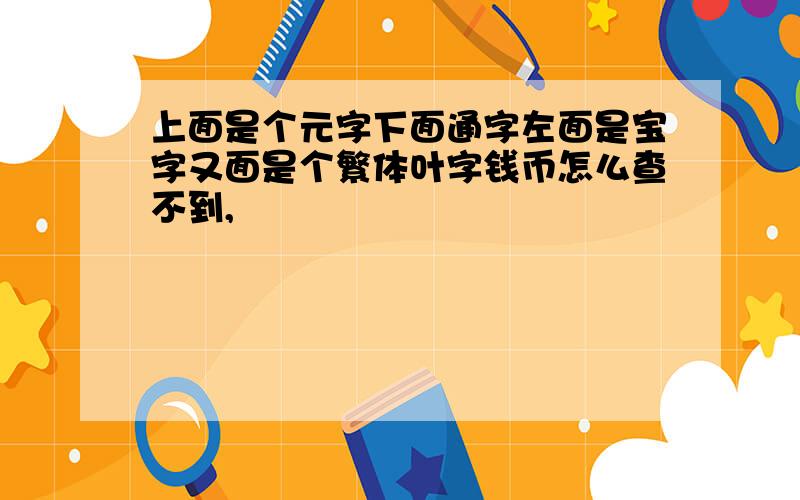 上面是个元字下面通字左面是宝字又面是个繁体叶字钱币怎么查不到,