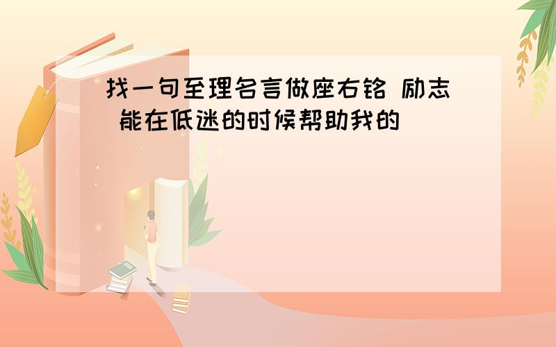 找一句至理名言做座右铭 励志 能在低迷的时候帮助我的