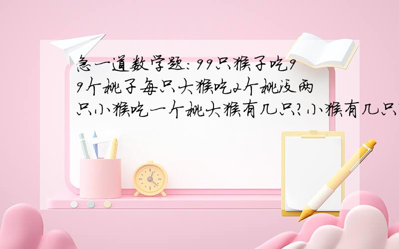 急一道数学题：99只猴子吃99个桃子每只大猴吃2个桃没两只小猴吃一个桃大猴有几只?小猴有几只?请列式回答