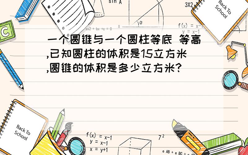 一个圆锥与一个圆柱等底 等高,已知圆柱的体积是15立方米,圆锥的体积是多少立方米?