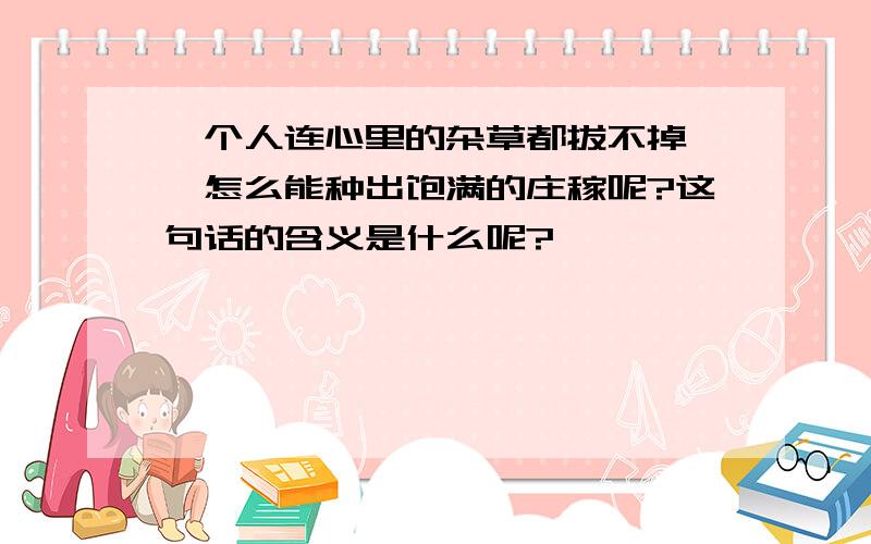 一个人连心里的杂草都拔不掉、,怎么能种出饱满的庄稼呢?这句话的含义是什么呢?