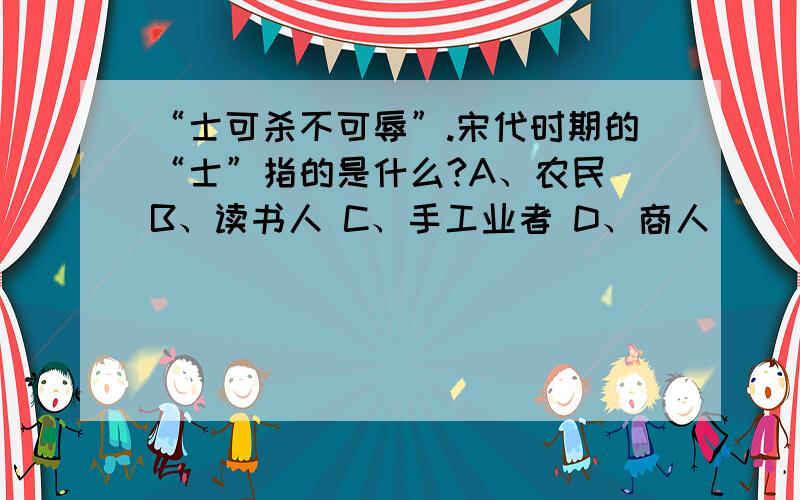 “士可杀不可辱”.宋代时期的“士”指的是什么?A、农民 B、读书人 C、手工业者 D、商人