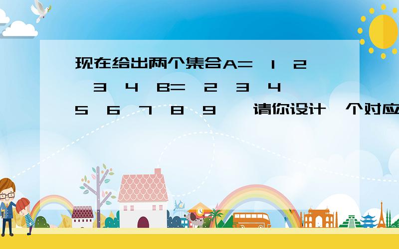 现在给出两个集合A={1,2,3,4}B={2,3,4,5,6,7,8,9},请你设计一个对应关系f,并使其成为函数f:A→B