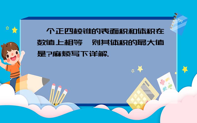 一个正四棱锥的表面积和体积在数值上相等,则其体积的最大值是?麻烦写下详解.