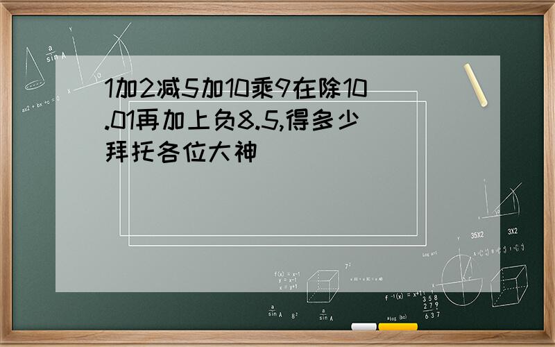 1加2减5加10乘9在除10.01再加上负8.5,得多少拜托各位大神