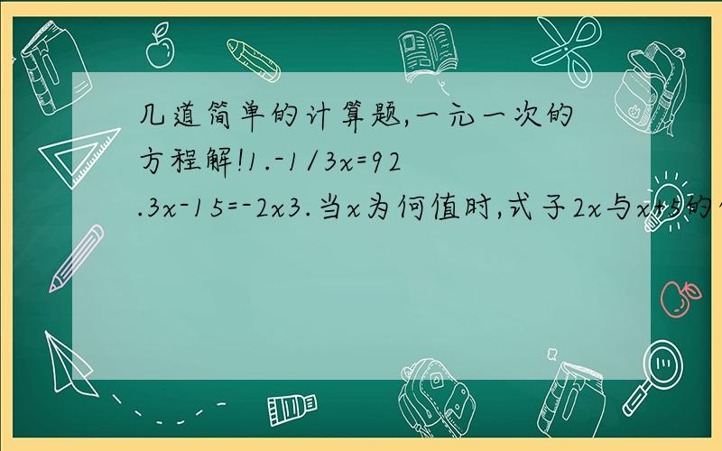 几道简单的计算题,一元一次的方程解!1.-1/3x=92.3x-15=-2x3.当x为何值时,式子2x与x+5的值相等?请给出答案,要有顺序的列出哦!