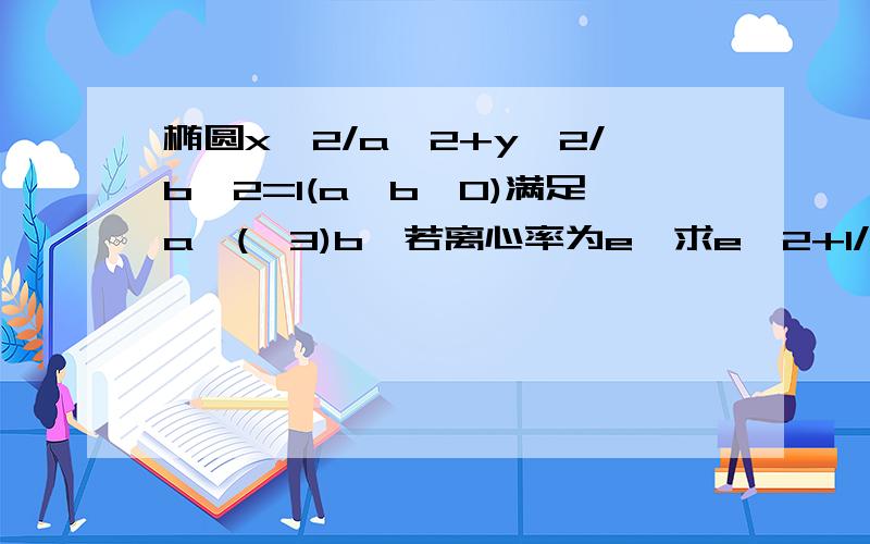 椭圆x^2/a^2+y^2/b^2=1(a>b>0)满足a≤(√3)b,若离心率为e,求e^2+1/e^2的最小值.