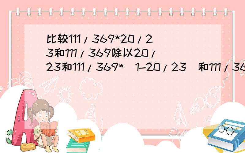 比较111/369*20/23和111/369除以20/23和111/369*（1-20/23）和111/369除以（1-20/23）