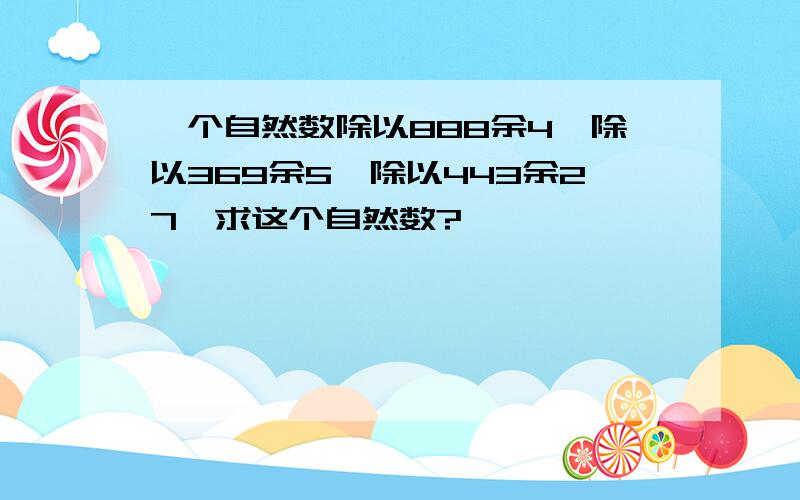 一个自然数除以888余4,除以369余5,除以443余27,求这个自然数?