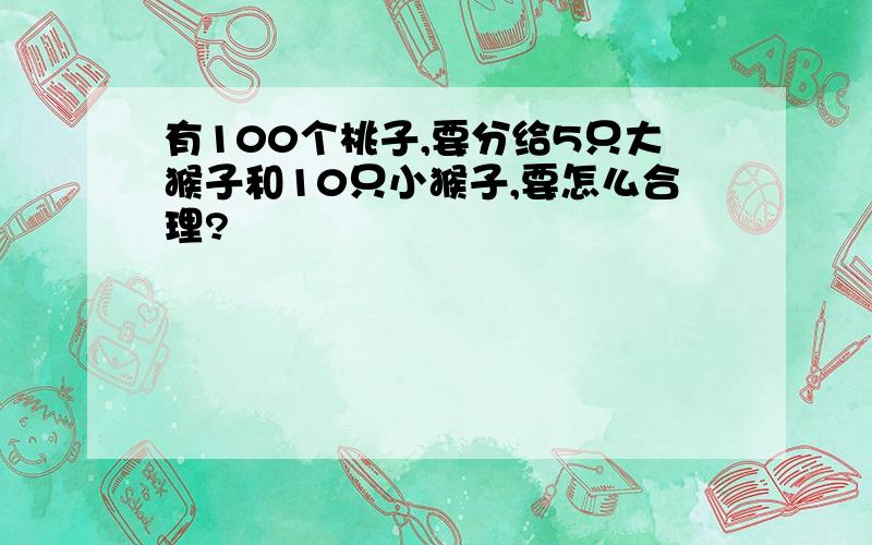 有100个桃子,要分给5只大猴子和10只小猴子,要怎么合理?