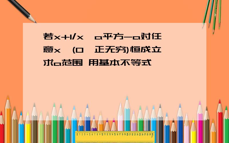 若x+1/x≥a平方-a对任意x∈(0,正无穷)恒成立,求a范围 用基本不等式