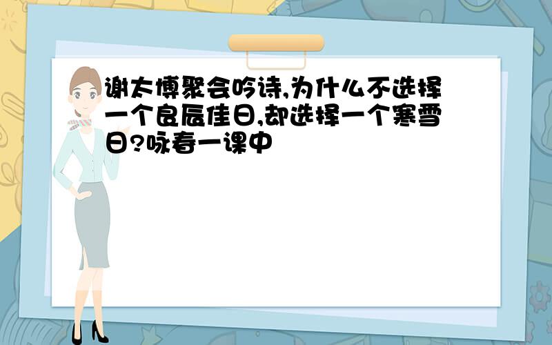 谢太博聚会吟诗,为什么不选择一个良辰佳日,却选择一个寒雪日?咏春一课中