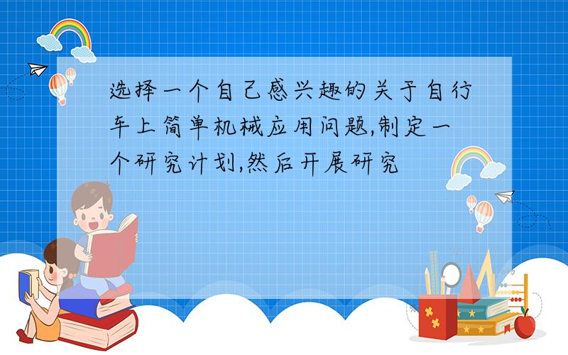 选择一个自己感兴趣的关于自行车上简单机械应用问题,制定一个研究计划,然后开展研究