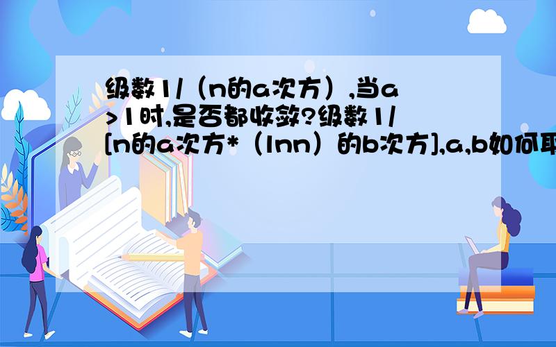 级数1/（n的a次方）,当a>1时,是否都收敛?级数1/[n的a次方*（lnn）的b次方],a,b如何取值可使此级数收敛不好意思，没说清楚，那个是级数1/{（n的a次方）*[（lnn）的b次方]},要是觉得分数不够，说