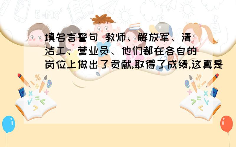 填名言警句 教师、解放军、清洁工、营业员、他们都在各自的岗位上做出了贡献,取得了成绩,这真是（）（）