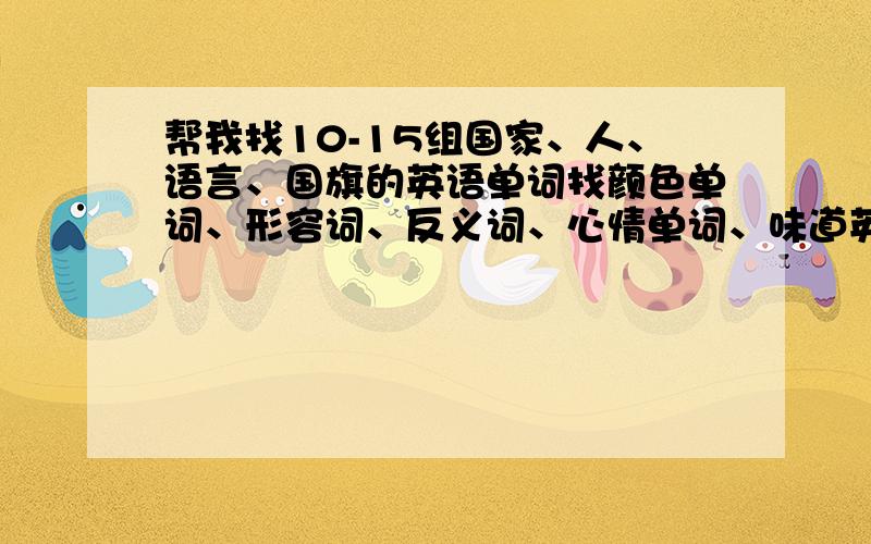 帮我找10-15组国家、人、语言、国旗的英语单词找颜色单词、形容词、反义词、心情单词、味道英语的单词了解20各景点,国内10个,国外10个英语的单词了解2个著名景点,各介绍50个英语的单词