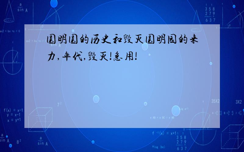 圆明圆的历史和毁灭圆明园的来力,年代,毁灭!急用!