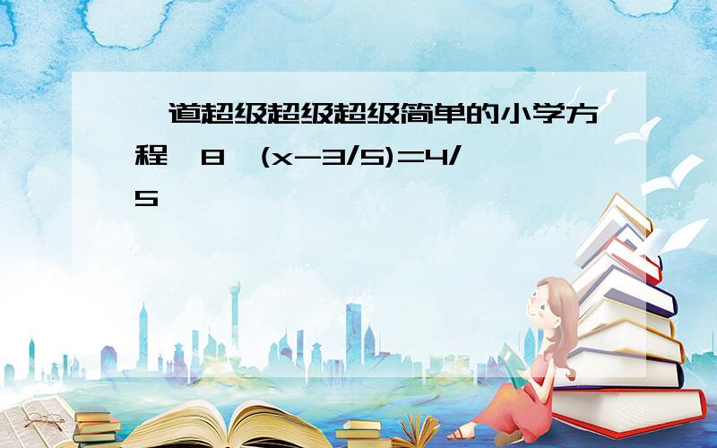 一道超级超级超级简单的小学方程,8*(x-3/5)=4/5